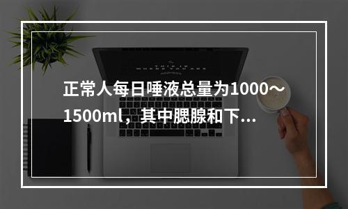 正常人每日唾液总量为1000～1500ml，其中腮腺和下颌下