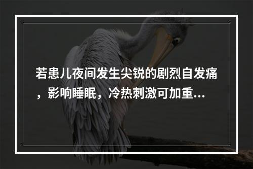 若患儿夜间发生尖锐的剧烈自发痛，影响睡眠，冷热刺激可加重疼痛