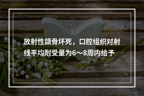 放射性颌骨坏死，口腔组织对射线平均耐受量为6～8周内给予