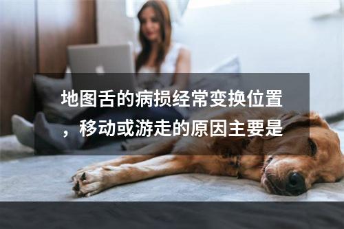 地图舌的病损经常变换位置，移动或游走的原因主要是