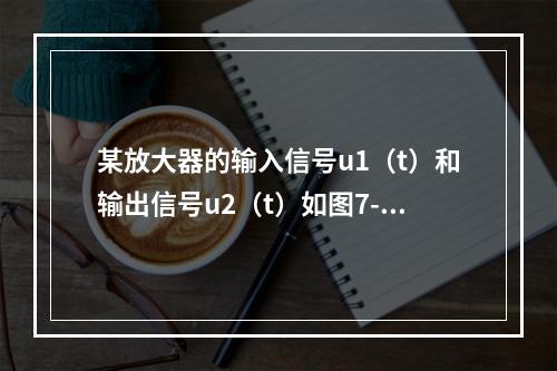 某放大器的输入信号u1（t）和输出信号u2（t）如图7-4