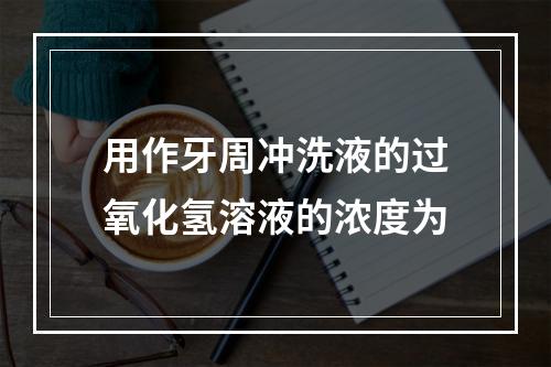 用作牙周冲洗液的过氧化氢溶液的浓度为