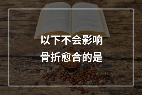 以下不会影响骨折愈合的是