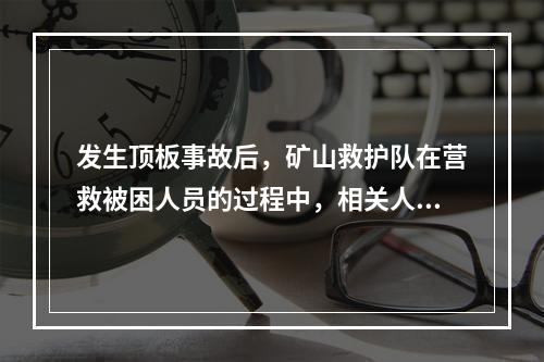 发生顶板事故后，矿山救护队在营救被困人员的过程中，相关人员的