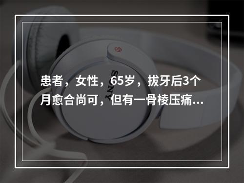 患者，女性，65岁，拔牙后3个月愈合尚可，但有一骨棱压痛明显