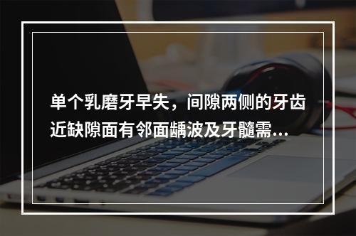 单个乳磨牙早失，间隙两侧的牙齿近缺隙面有邻面龋波及牙髓需做根