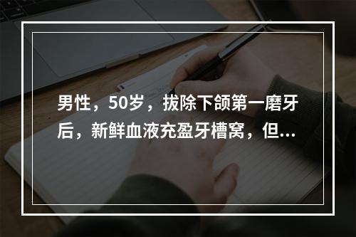 男性，50岁，拔除下颌第一磨牙后，新鲜血液充盈牙槽窝，但不能