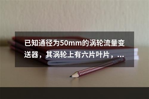 已知通径为50mm的涡轮流量变送器，其涡轮上有六片叶片，流