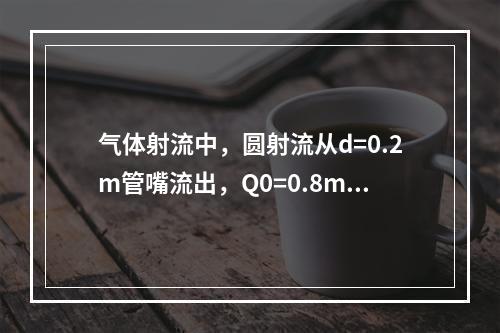 气体射流中，圆射流从d=0.2m管嘴流出，Q0=0.8m3