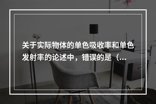 关于实际物体的单色吸收率和单色发射率的论述中，错误的是（　