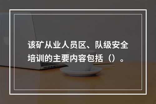 该矿从业人员区、队级安全培训的主要内容包括（）。