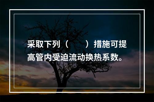 采取下列（　　）措施可提高管内受迫流动换热系数。