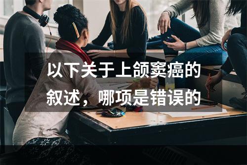 以下关于上颌窦癌的叙述，哪项是错误的