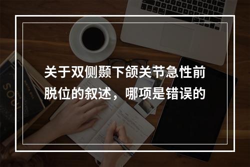 关于双侧颞下颌关节急性前脱位的叙述，哪项是错误的