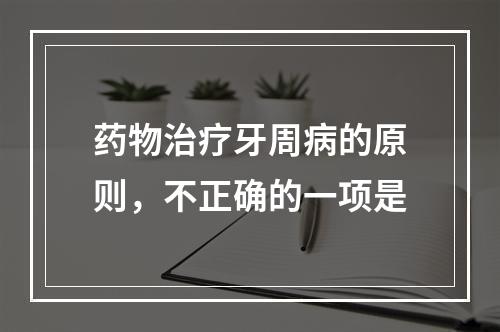 药物治疗牙周病的原则，不正确的一项是