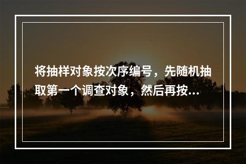 将抽样对象按次序编号，先随机抽取第一个调查对象，然后再按一定