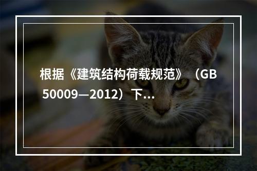 根据《建筑结构荷载规范》（GB 50009—2012）下列