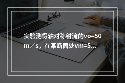 实验测得轴对称射流的vo=50m／s，在某断面处vm=5m