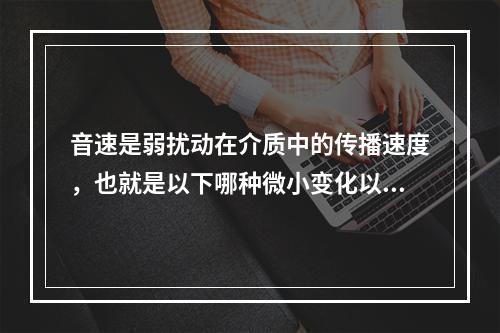 音速是弱扰动在介质中的传播速度，也就是以下哪种微小变化以波