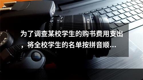 为了调查某校学生的购书费用支出，将全校学生的名单按拼音顺序排