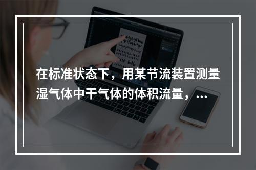 在标准状态下，用某节流装置测量湿气体中干气体的体积流量，如