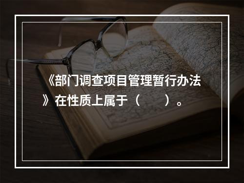 《部门调查项目管理暂行办法》在性质上属于（　　）。