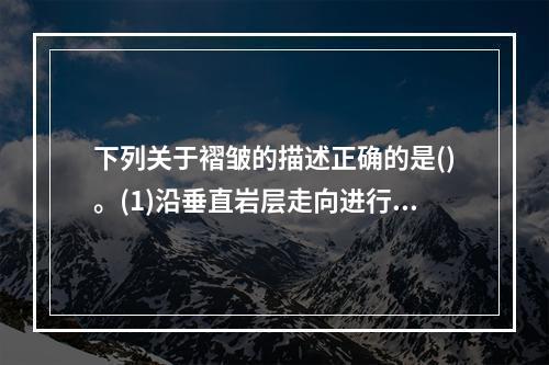 下列关于褶皱的描述正确的是()。(1)沿垂直岩层走向进行观察