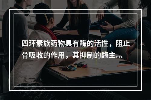 四环素族药物具有酶的活性，阻止骨吸收的作用，其抑制的酶主要为