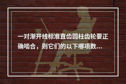 一对渐开线标准直齿圆柱齿轮要正确啮合，则它们的以下哪项数值