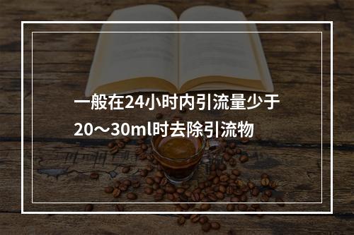 一般在24小时内引流量少于20～30ml时去除引流物