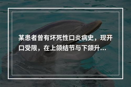 某患者曾有坏死性口炎病史，现开口受限，在上颌结节与下颌升支之