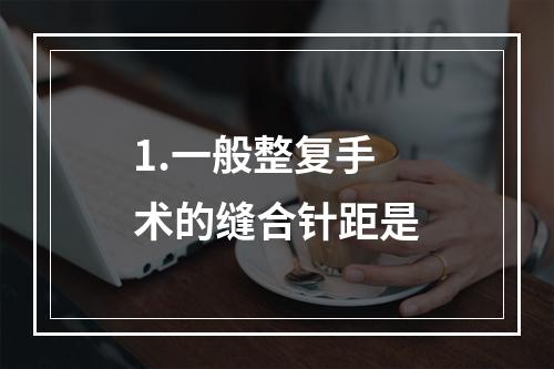 1.一般整复手术的缝合针距是