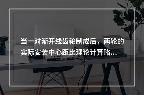 当一对渐开线齿轮制成后，两轮的实际安装中心距比理论计算略有