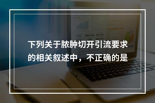 下列关于脓肿切开引流要求的相关叙述中，不正确的是