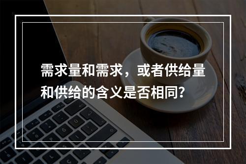 需求量和需求，或者供给量和供给的含义是否相同？