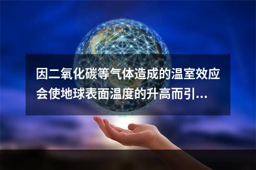 因二氧化碳等气体造成的温室效应会使地球表面温度的升高而引起