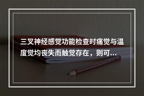 三叉神经感觉功能检查时痛觉与温度觉均丧失而触觉存在，则可能