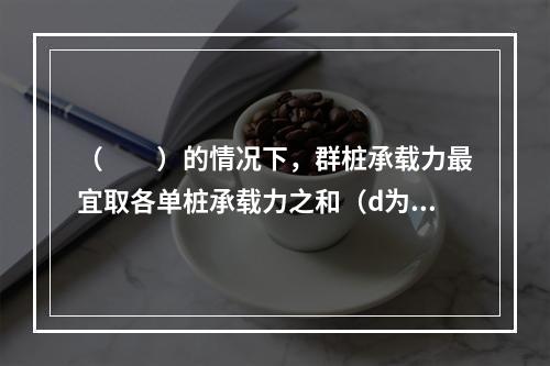 （　　）的情况下，群桩承载力最宜取各单桩承载力之和（d为桩