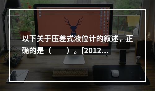 以下关于压差式液位计的叙述，正确的是（　　）。[2012年