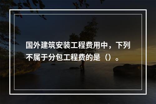 国外建筑安装工程费用中，下列不属于分包工程费的是（）。