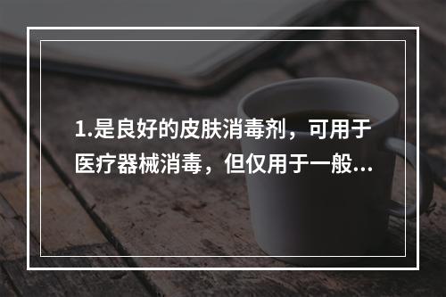 1.是良好的皮肤消毒剂，可用于医疗器械消毒，但仅用于一般不进