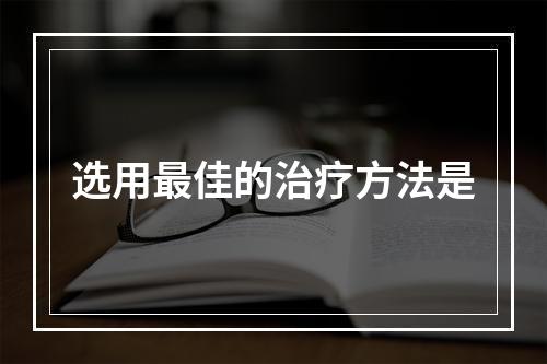 选用最佳的治疗方法是