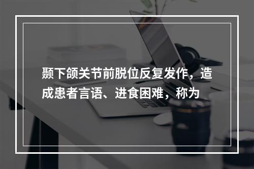 颞下颌关节前脱位反复发作，造成患者言语、进食困难，称为