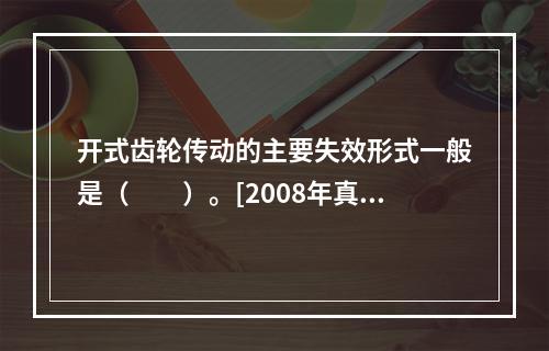 开式齿轮传动的主要失效形式一般是（　　）。[2008年真题