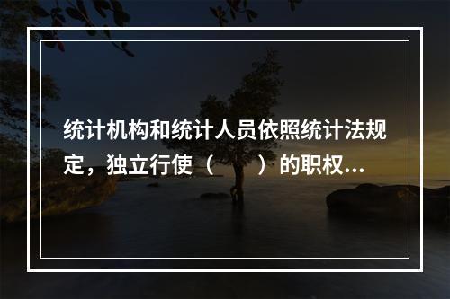 统计机构和统计人员依照统计法规定，独立行使（　　）的职权，