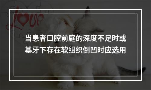 当患者口腔前庭的深度不足时或基牙下存在软组织倒凹时应选用