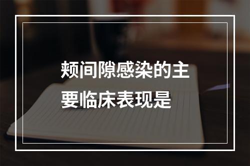 颊间隙感染的主要临床表现是