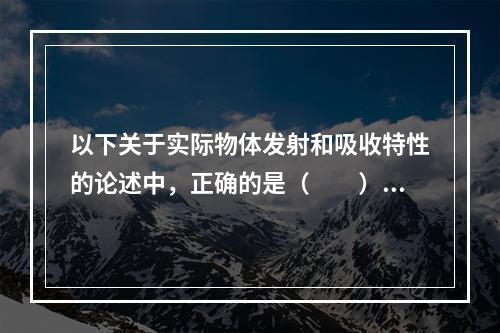 以下关于实际物体发射和吸收特性的论述中，正确的是（　　）。