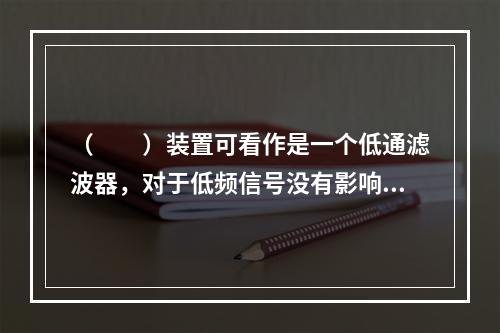 （　　）装置可看作是一个低通滤波器，对于低频信号没有影响，