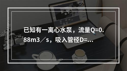 已知有一离心水泵，流量Q=0.88m3／s，吸入管径D=0